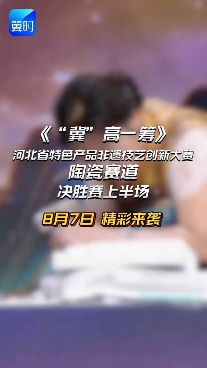 《“冀”高一筹》河北省特色产品非遗技艺创新大赛陶瓷赛道决胜赛上半场，8月7日精彩来袭！