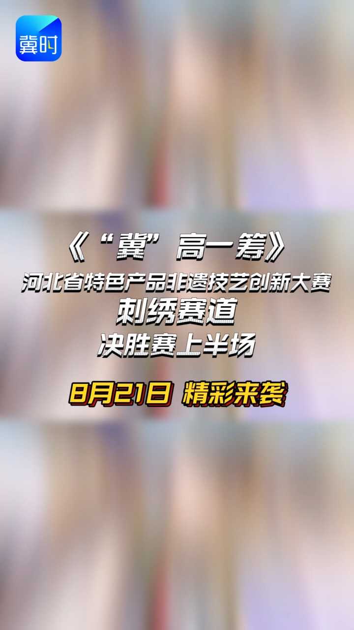 《“冀”高一筹》河北省特色产品非遗技艺创新大赛刺绣赛道决胜赛上半场，8月21日精彩来袭！
