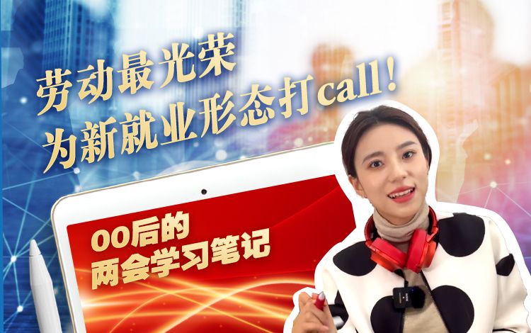 00后的两会学习笔记｜劳动最光荣，为新就业形态打call！